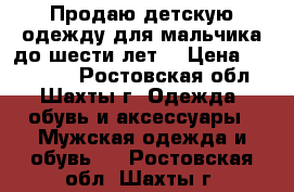 Продаю детскую одежду для мальчика до шести лет  › Цена ­ 200-500 - Ростовская обл., Шахты г. Одежда, обувь и аксессуары » Мужская одежда и обувь   . Ростовская обл.,Шахты г.